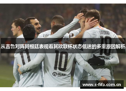 从吉鲁对阵阿根廷表现看其欧联杯状态低迷的多重原因解析 从吉鲁对阵阿根廷表现看其欧联杯状态低迷的多重原因解析