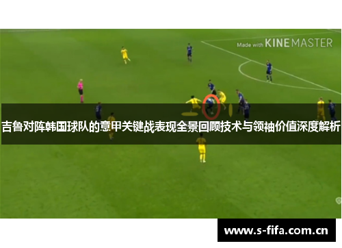 吉鲁对阵韩国球队的意甲关键战表现全景回顾技术与领袖价值深度解析